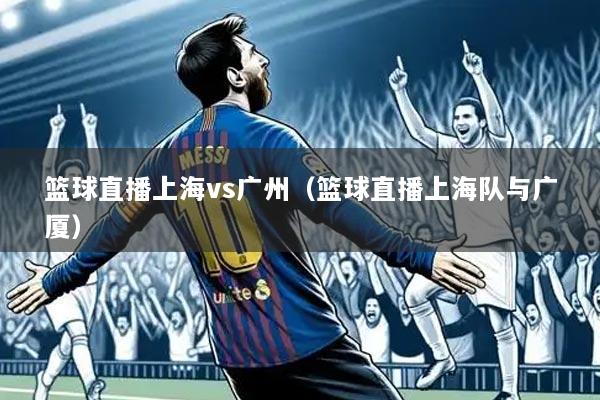 篮球直播上海vs广州（篮球直播上海队与广厦）