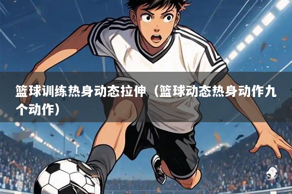 篮球训练热身动态拉伸（篮球动态热身动作九个动作）