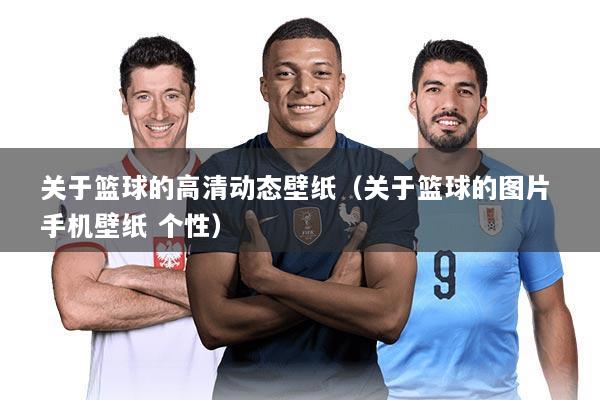 关于篮球的高清动态壁纸（关于篮球的图片 手机壁纸 个性）