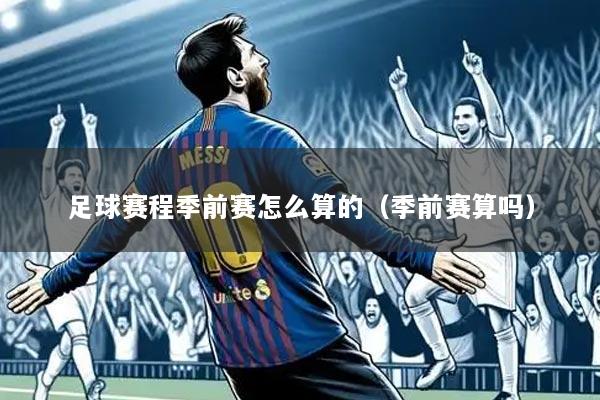足球赛程季前赛怎么算的(季前赛算吗)