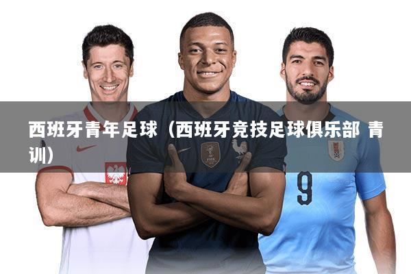 西班牙青年足球(西班牙竞技足球俱乐部 青训)