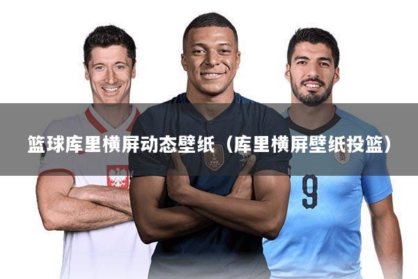 篮球库里横屏动态壁纸(库里横屏壁纸投篮)