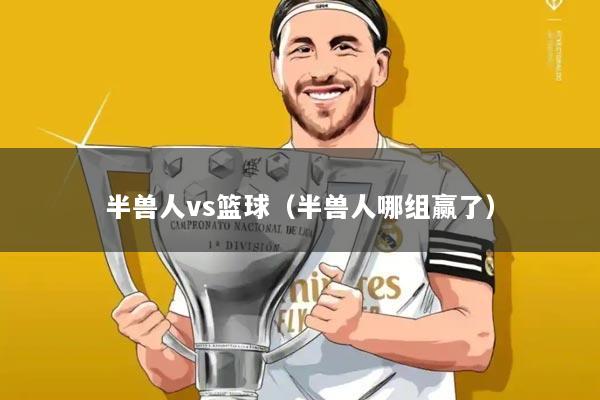 半兽人vs篮球（半兽人哪组赢了）