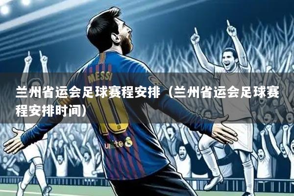 兰州省运会足球赛程安排(兰州省运会足球赛程安排时间)