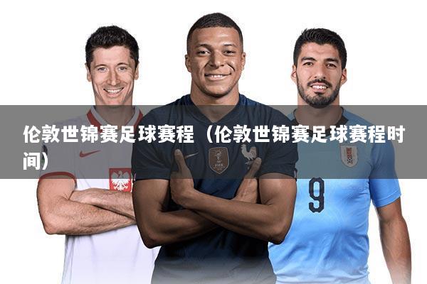 伦敦世锦赛足球赛程(伦敦世锦赛足球赛程时间)