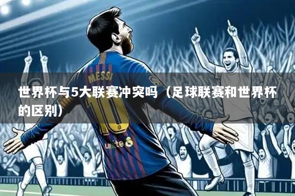 世界杯与5大联赛冲突吗(足球联赛和世界杯的区别)