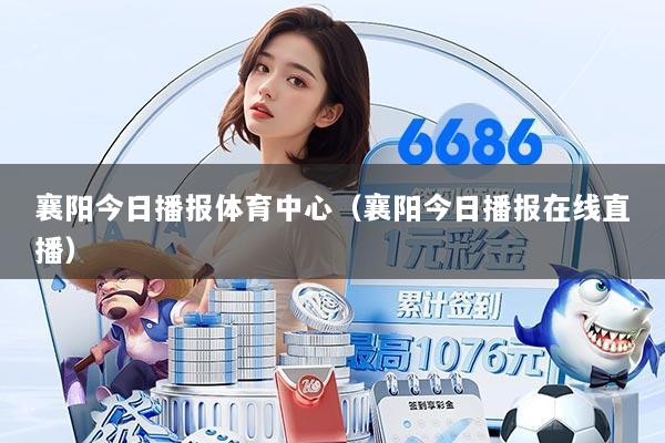 襄阳今日播报体育中心(襄阳今日播报在线直播)