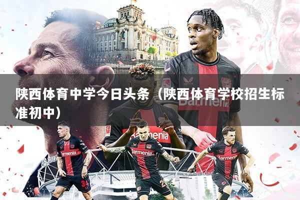 陕西体育中学今日头条(陕西体育学校招生标准初中)