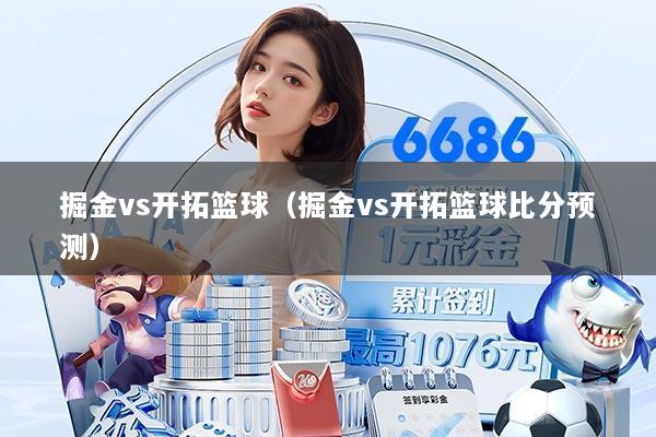 掘金vs开拓篮球(掘金vs开拓篮球比分预测)