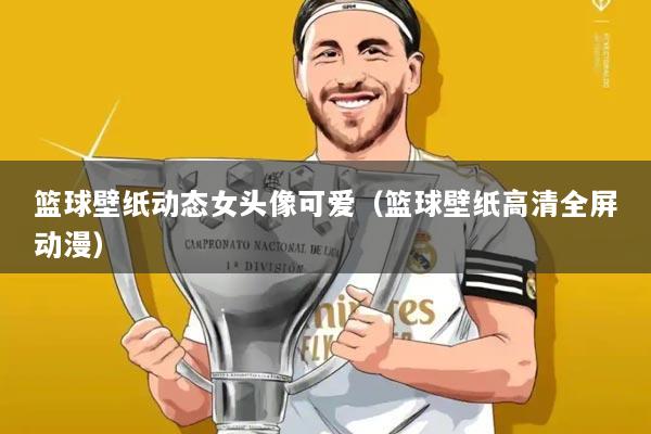 篮球壁纸动态女头像可爱(篮球壁纸高清全屏动漫)