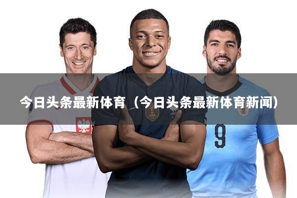 今日头条最新体育(今日头条最新体育新闻)