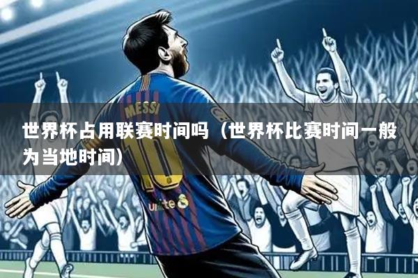 世界杯占用联赛时间吗(世界杯比赛时间一般为当地时间)
