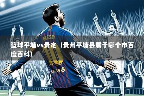 篮球平塘vs贵定(贵州平塘县属于哪个市百度百科)