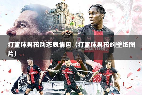 打篮球男孩动态表情包(打篮球男孩的壁纸图片)