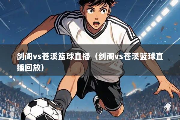 剑阁vs苍溪篮球直播(剑阁vs苍溪篮球直播回放)