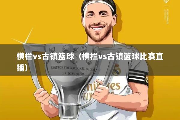 横栏vs古镇篮球(横栏vs古镇篮球比赛直播)