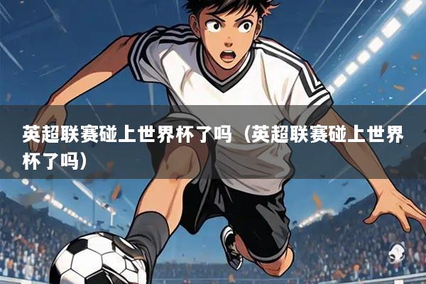 英超联赛碰上世界杯了吗(英超联赛碰上世界杯了吗)