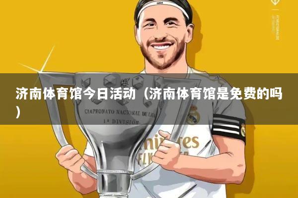 济南体育馆今日活动(济南体育馆是免费的吗)