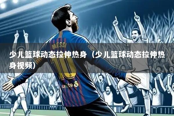 少儿篮球动态拉伸热身(少儿篮球动态拉伸热身视频)