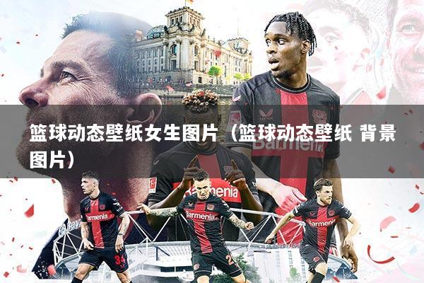 篮球动态壁纸女生图片(篮球动态壁纸 背景图片)