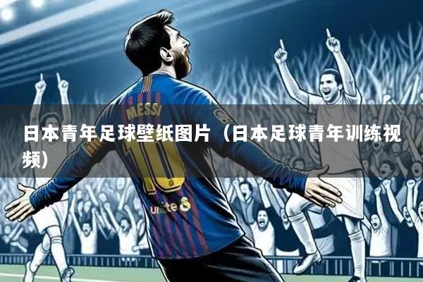 日本青年足球壁纸图片(日本足球青年训练视频)