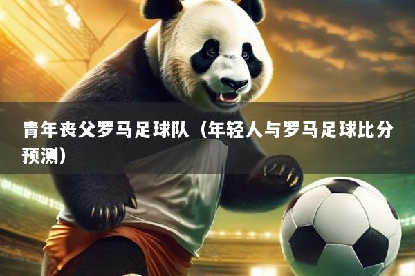 青年丧父罗马足球队(年轻人与罗马足球比分预测)