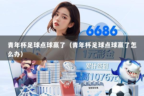 青年杯足球点球赢了(青年杯足球点球赢了怎么办)