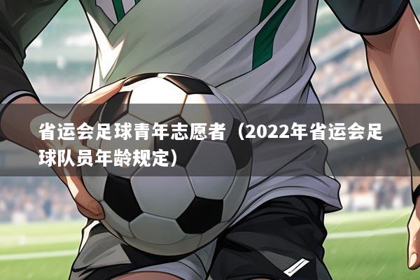 省运会足球青年志愿者（2022年省运会足球队员年龄规定）