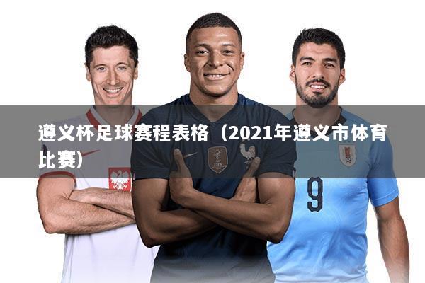 遵义杯足球赛程表格(2021年遵义市体育比赛)