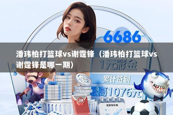 潘玮柏打篮球vs谢霆锋(潘玮柏打篮球vs谢霆锋是哪一期)