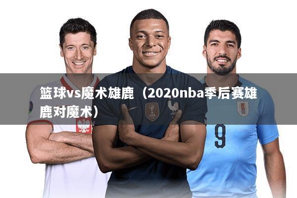 篮球vs魔术雄鹿(2020nba季后赛雄鹿对魔术)