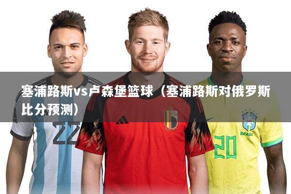 塞浦路斯vs卢森堡篮球(塞浦路斯对俄罗斯比分预测)