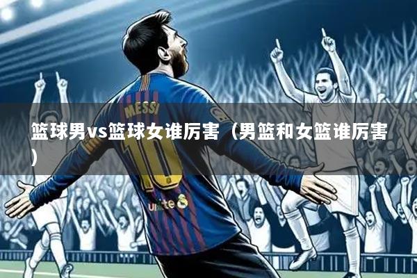 篮球男vs篮球女谁厉害（男篮和女篮谁厉害）