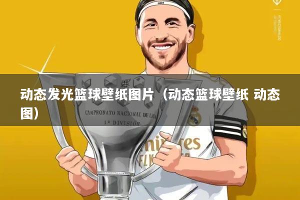 动态发光篮球壁纸图片(动态篮球壁纸 动态图)