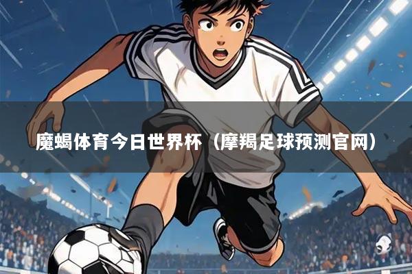 魔蝎体育今日世界杯(摩羯足球预测官网)