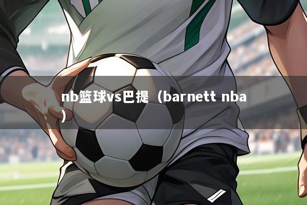 nb篮球vs巴提(barnett nba)