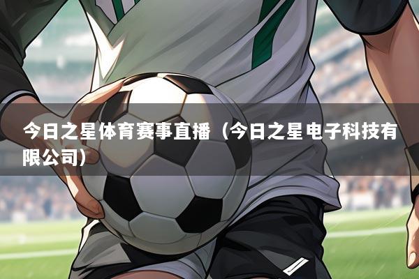 今日之星体育赛事直播(今日之星电子科技有限公司)