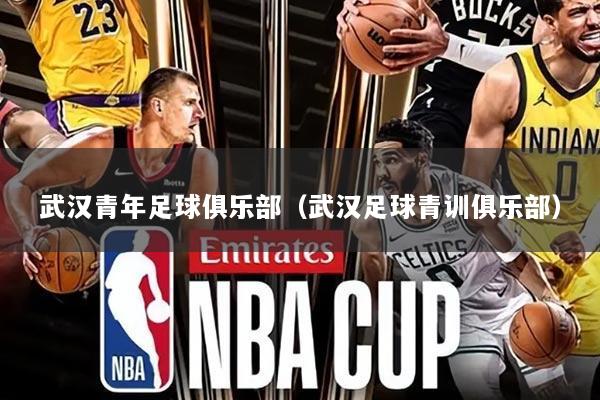 武汉青年足球俱乐部(武汉足球青训俱乐部)