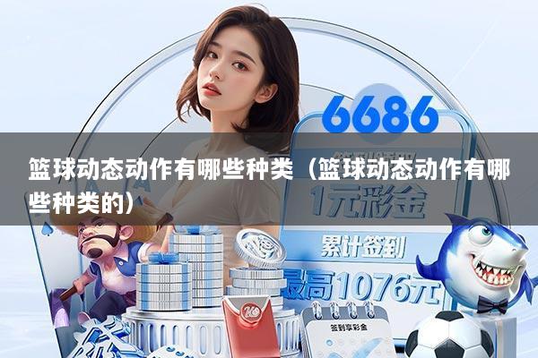 篮球动态动作有哪些种类(篮球动态动作有哪些种类的)