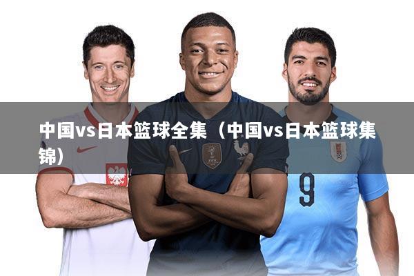 中国vs日本篮球全集(中国vs日本篮球集锦)