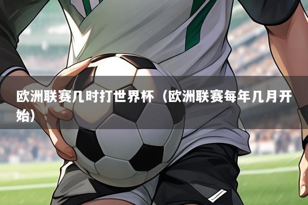 欧洲联赛几时打世界杯(欧洲联赛每年几月开始)