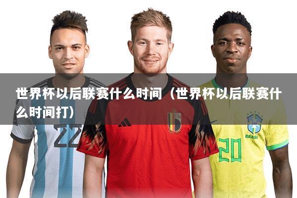 世界杯以后联赛什么时间(世界杯以后联赛什么时间打)