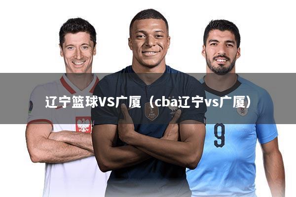 辽宁篮球VS广厦（cba辽宁vs广厦）