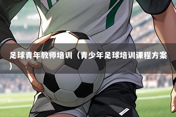 足球青年教师培训(青少年足球培训课程方案)