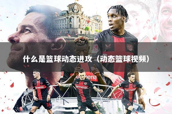 什么是篮球动态进攻(动态篮球视频)