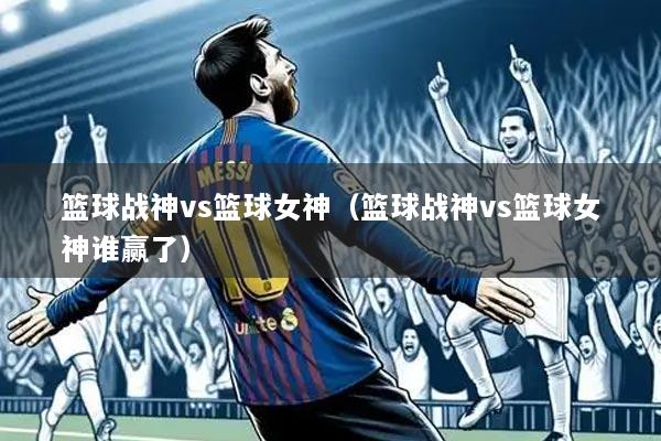篮球战神vs篮球女神(篮球战神vs篮球女神谁赢了)
