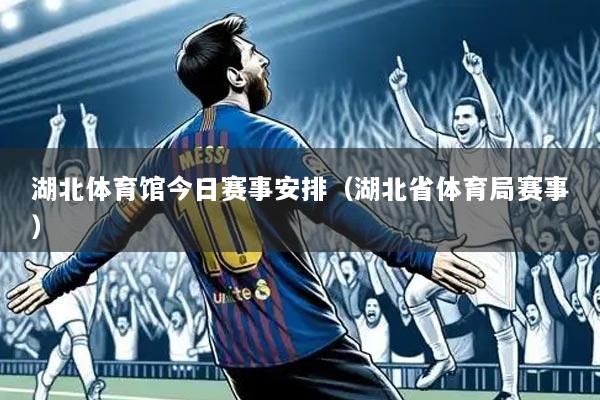 湖北体育馆今日赛事安排(湖北省体育局赛事)