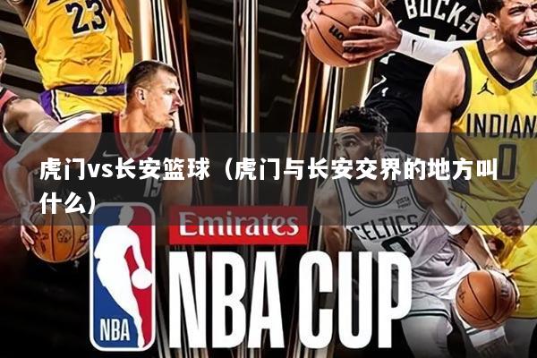 虎门vs长安篮球(虎门与长安交界的地方叫什么)