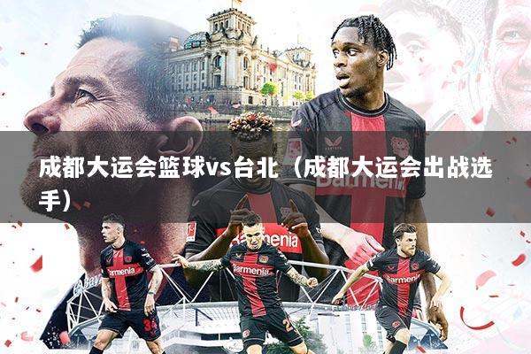 成都大运会篮球vs台北(成都大运会出战选手)