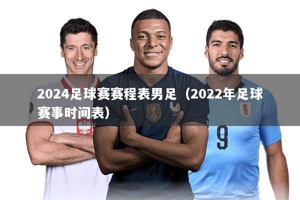 2024足球赛赛程表男足(2022年足球赛事时间表)